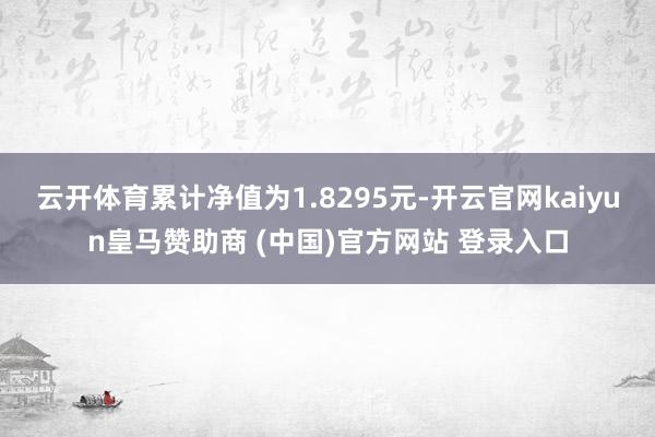 云开体育累计净值为1.8295元-开云官网kaiyun皇马赞助商 (中国)官方网站 登录入口