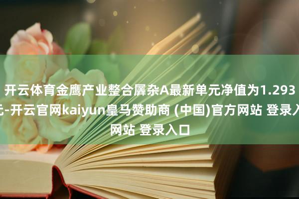 开云体育金鹰产业整合羼杂A最新单元净值为1.2933元-开云官网kaiyun皇马赞助商 (中国)官方网站 登录入口