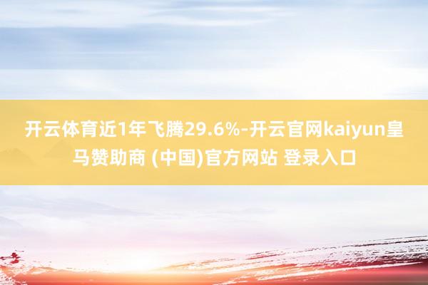 开云体育近1年飞腾29.6%-开云官网kaiyun皇马赞助商 (中国)官方网站 登录入口
