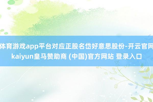 体育游戏app平台对应正股名岱好意思股份-开云官网kaiyun皇马赞助商 (中国)官方网站 登录入口