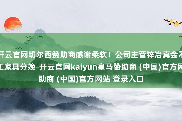 开云官网切尔西赞助商感谢柔软！公司主营锌冶真金不怕火和磷化工家具分娩-开云官网kaiyun皇马赞助商 (中国)官方网站 登录入口