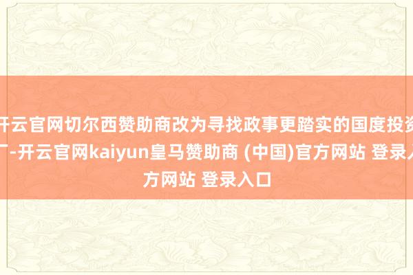 开云官网切尔西赞助商改为寻找政事更踏实的国度投资建厂-开云官网kaiyun皇马赞助商 (中国)官方网站 登录入口
