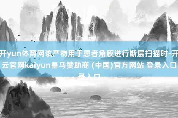 开yun体育网该产物用于患者角膜进行断层扫描时-开云官网kaiyun皇马赞助商 (中国)官方网站 登录入口