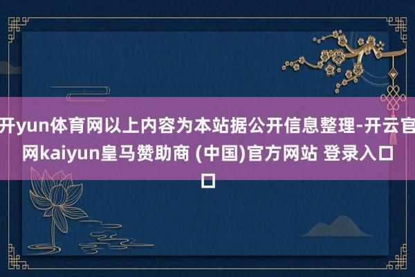 开yun体育网以上内容为本站据公开信息整理-开云官网kaiyun皇马赞助商 (中国)官方网站 登录入口