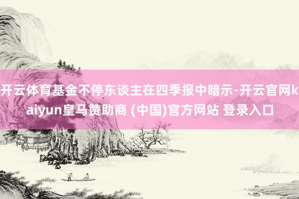 开云体育　　基金不停东谈主在四季报中暗示-开云官网kaiyun皇马赞助商 (中国)官方网站 登录入口