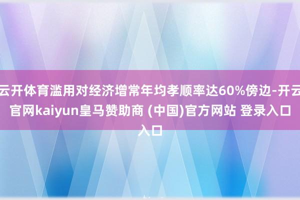 云开体育滥用对经济增常年均孝顺率达60%傍边-开云官网kaiyun皇马赞助商 (中国)官方网站 登录入口