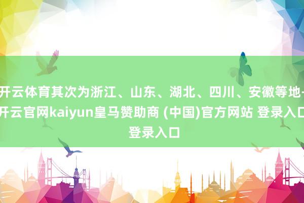 开云体育其次为浙江、山东、湖北、四川、安徽等地-开云官网kaiyun皇马赞助商 (中国)官方网站 登录入口