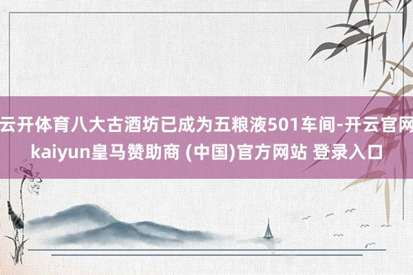 云开体育八大古酒坊已成为五粮液501车间-开云官网kaiyun皇马赞助商 (中国)官方网站 登录入口