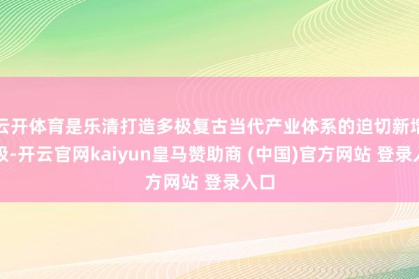 云开体育是乐清打造多极复古当代产业体系的迫切新增长极-开云官网kaiyun皇马赞助商 (中国)官方网站 登录入口