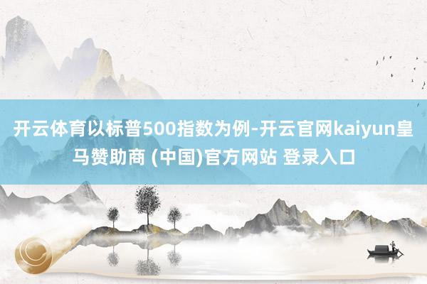 开云体育以标普500指数为例-开云官网kaiyun皇马赞助商 (中国)官方网站 登录入口