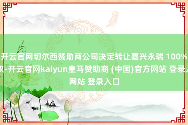 开云官网切尔西赞助商公司决定转让嘉兴永瑞 100%股权-开云官网kaiyun皇马赞助商 (中国)官方网站 登录入口