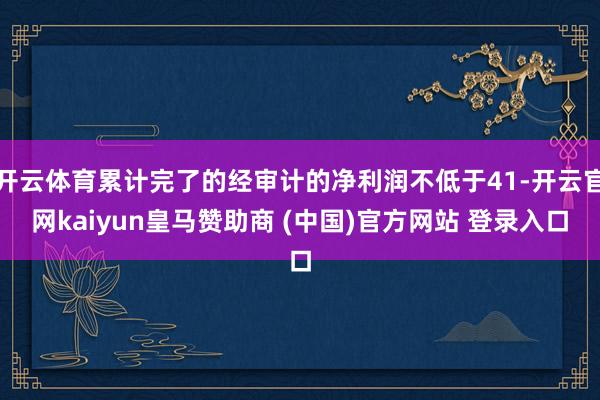 开云体育累计完了的经审计的净利润不低于41-开云官网kaiyun皇马赞助商 (中国)官方网站 登录入口