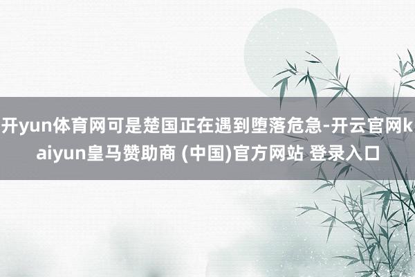 开yun体育网可是楚国正在遇到堕落危急-开云官网kaiyun皇马赞助商 (中国)官方网站 登录入口