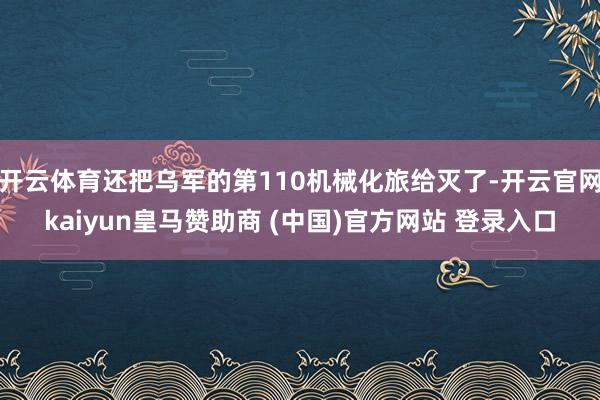 开云体育还把乌军的第110机械化旅给灭了-开云官网kaiyun皇马赞助商 (中国)官方网站 登录入口