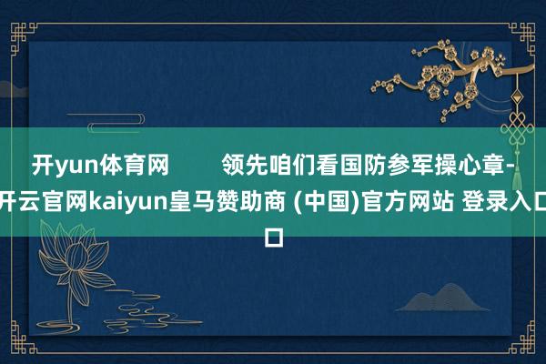开yun体育网        领先咱们看国防参军操心章-开云官网kaiyun皇马赞助商 (中国)官方网站 登录入口