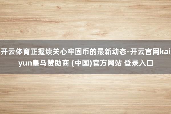 开云体育正握续关心牢固币的最新动态-开云官网kaiyun皇马赞助商 (中国)官方网站 登录入口