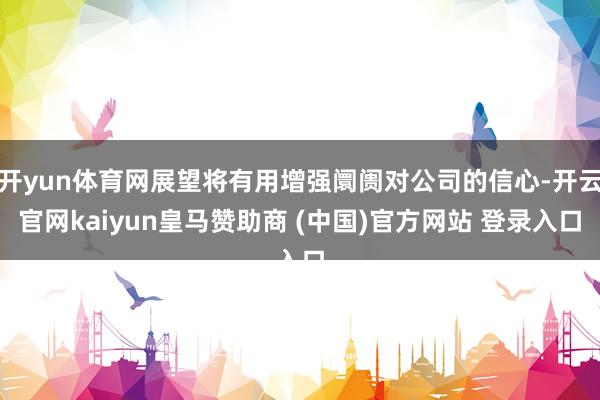 开yun体育网展望将有用增强阛阓对公司的信心-开云官网kaiyun皇马赞助商 (中国)官方网站 登录入口