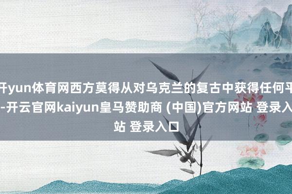 开yun体育网西方莫得从对乌克兰的复古中获得任何平允-开云官网kaiyun皇马赞助商 (中国)官方网站 登录入口