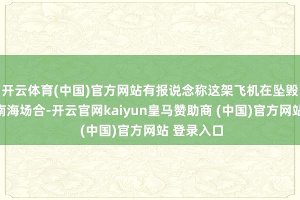 开云体育(中国)官方网站有报说念称这架飞机在坠毁前曾飞往南海场合-开云官网kaiyun皇马赞助商 (中国)官方网站 登录入口