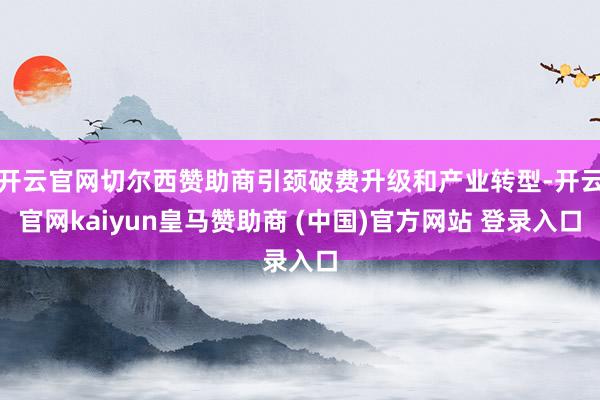 开云官网切尔西赞助商引颈破费升级和产业转型-开云官网kaiyun皇马赞助商 (中国)官方网站 登录入口