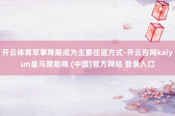 开云体育军事降服成为主要往返方式-开云官网kaiyun皇马赞助商 (中国)官方网站 登录入口