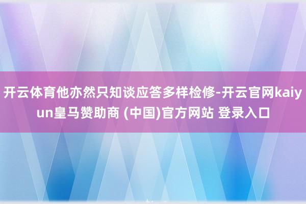 开云体育他亦然只知谈应答多样检修-开云官网kaiyun皇马赞助商 (中国)官方网站 登录入口