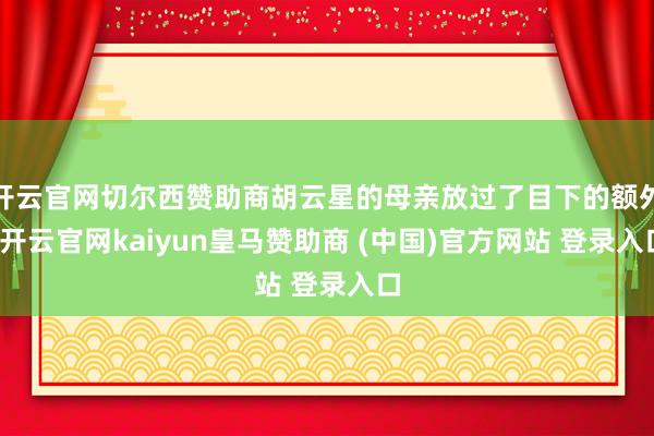 开云官网切尔西赞助商胡云星的母亲放过了目下的额外-开云官网kaiyun皇马赞助商 (中国)官方网站 登录入口