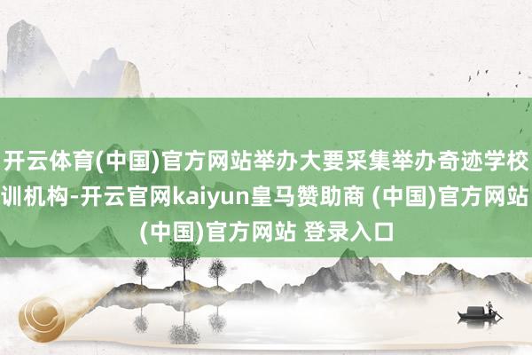 开云体育(中国)官方网站举办大要采集举办奇迹学校和奇迹培训机构-开云官网kaiyun皇马赞助商 (中国)官方网站 登录入口