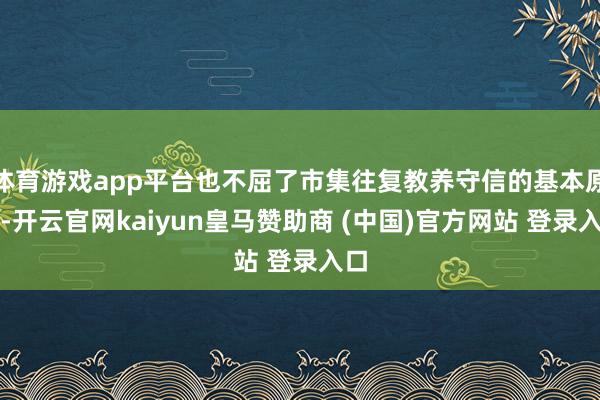 体育游戏app平台也不屈了市集往复教养守信的基本原则-开云官网kaiyun皇马赞助商 (中国)官方网站 登录入口