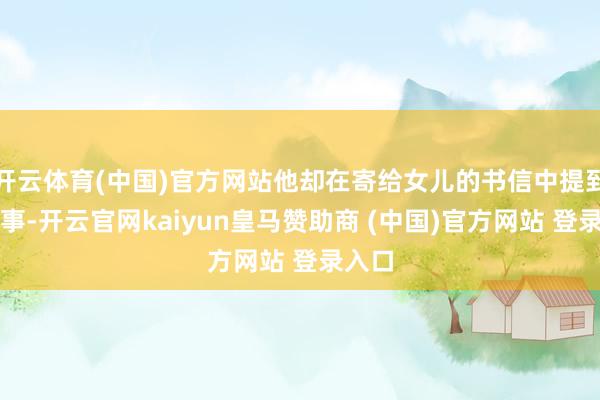 开云体育(中国)官方网站他却在寄给女儿的书信中提到这件事-开云官网kaiyun皇马赞助商 (中国)官方网站 登录入口