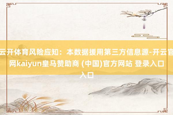 云开体育风险应知：本数据援用第三方信息源-开云官网kaiyun皇马赞助商 (中国)官方网站 登录入口