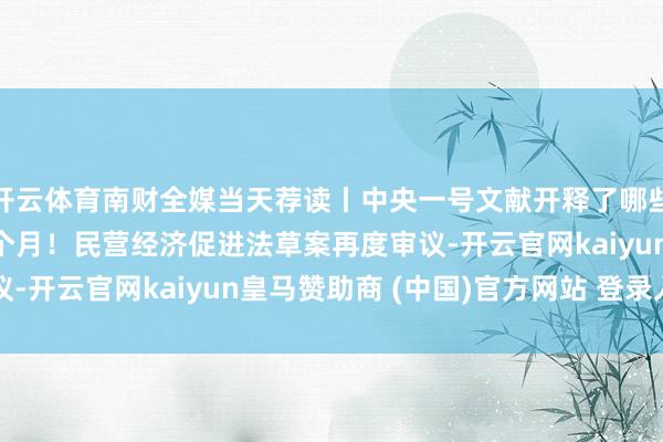开云体育南财全媒当天荐读丨中央一号文献开释了哪些“新信号”？ 时隔两个月！民营经济促进法草案再度审议-开云官网kaiyun皇马赞助商 (中国)官方网站 登录入口