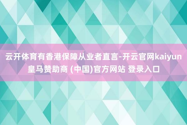 云开体育有香港保障从业者直言-开云官网kaiyun皇马赞助商 (中国)官方网站 登录入口