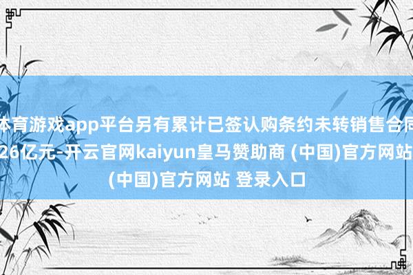 体育游戏app平台另有累计已签认购条约未转销售合同的金额约26亿元-开云官网kaiyun皇马赞助商 (中国)官方网站 登录入口