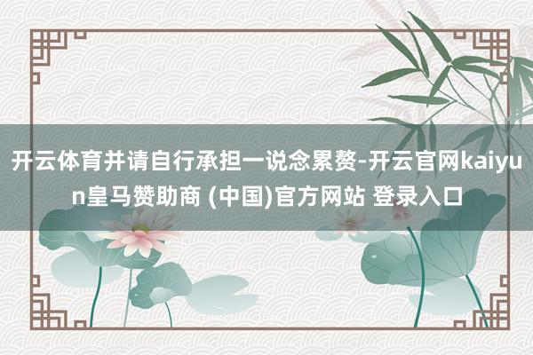 开云体育并请自行承担一说念累赘-开云官网kaiyun皇马赞助商 (中国)官方网站 登录入口