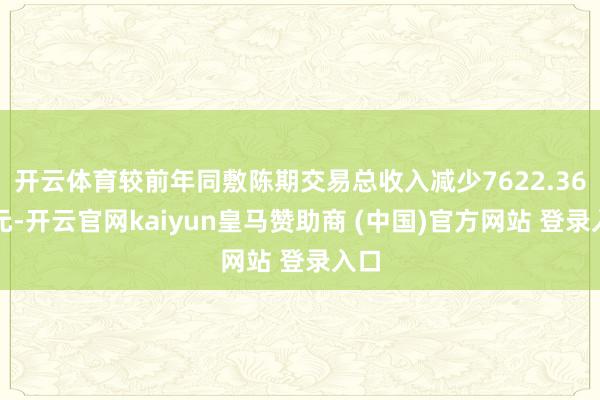 开云体育较前年同敷陈期交易总收入减少7622.36万元-开云官网kaiyun皇马赞助商 (中国)官方网站 登录入口