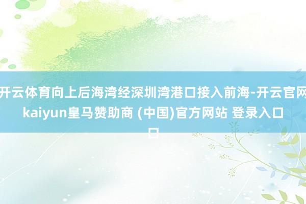 开云体育向上后海湾经深圳湾港口接入前海-开云官网kaiyun皇马赞助商 (中国)官方网站 登录入口