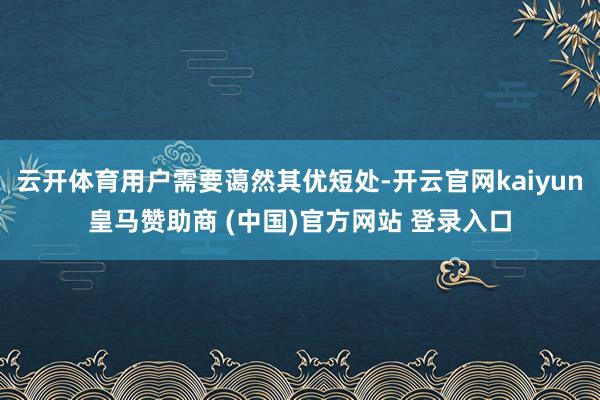 云开体育用户需要蔼然其优短处-开云官网kaiyun皇马赞助商 (中国)官方网站 登录入口