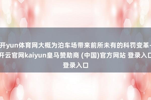 开yun体育网大概为泊车场带来前所未有的科罚变革-开云官网kaiyun皇马赞助商 (中国)官方网站 登录入口