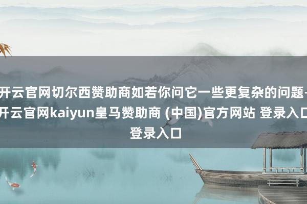 开云官网切尔西赞助商如若你问它一些更复杂的问题-开云官网kaiyun皇马赞助商 (中国)官方网站 登录入口