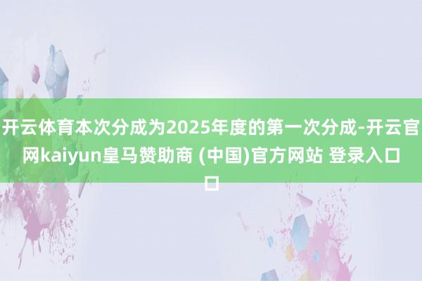 开云体育本次分成为2025年度的第一次分成-开云官网kaiyun皇马赞助商 (中国)官方网站 登录入口