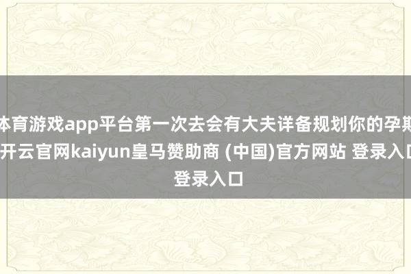 体育游戏app平台第一次去会有大夫详备规划你的孕期-开云官网kaiyun皇马赞助商 (中国)官方网站 登录入口