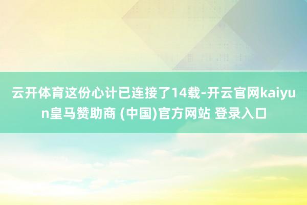 云开体育这份心计已连接了14载-开云官网kaiyun皇马赞助商 (中国)官方网站 登录入口
