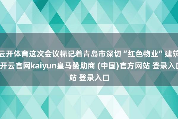 云开体育这次会议标记着青岛市深切“红色物业”建筑-开云官网kaiyun皇马赞助商 (中国)官方网站 登录入口