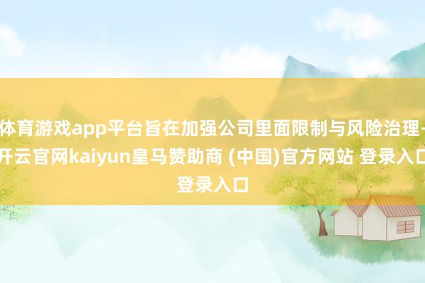 体育游戏app平台旨在加强公司里面限制与风险治理-开云官网kaiyun皇马赞助商 (中国)官方网站 登录入口