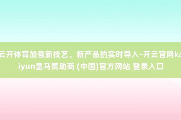 云开体育加强新技艺、新产品的实时导入-开云官网kaiyun皇马赞助商 (中国)官方网站 登录入口