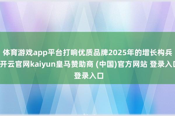 体育游戏app平台打响优质品牌2025年的增长构兵-开云官网kaiyun皇马赞助商 (中国)官方网站 登录入口