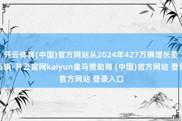 开云体育(中国)官方网站从2024年427万辆增长至550万辆-开云官网kaiyun皇马赞助商 (中国)官方网站 登录入口