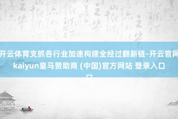开云体育支抓各行业加速构建全经过翻新链-开云官网kaiyun皇马赞助商 (中国)官方网站 登录入口