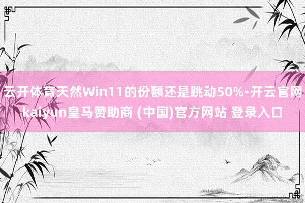 云开体育天然Win11的份额还是跳动50%-开云官网kaiyun皇马赞助商 (中国)官方网站 登录入口